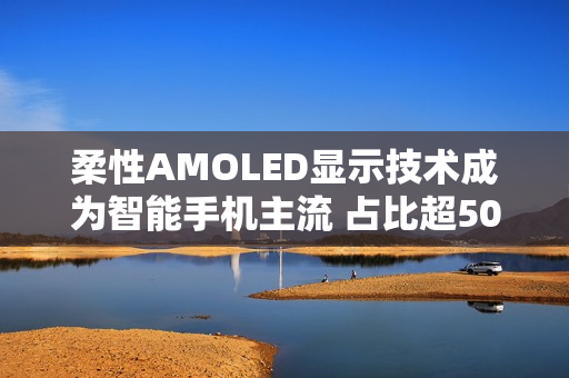 柔性AMOLED显示技术成为智能手机主流 占比超50%