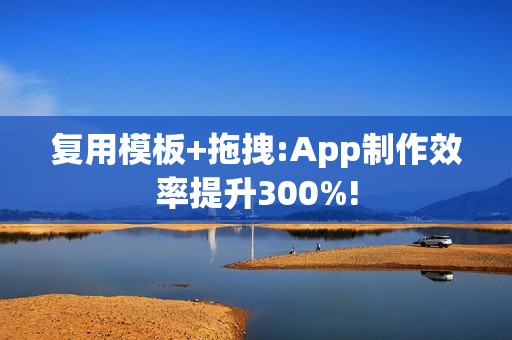 复用模板+拖拽:App制作效率提升300%!