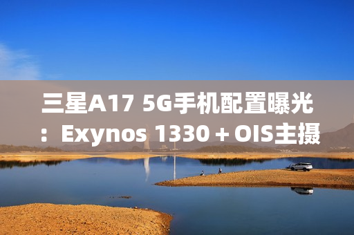三星A17 5G手机配置曝光：Exynos 1330＋OIS主摄镜头