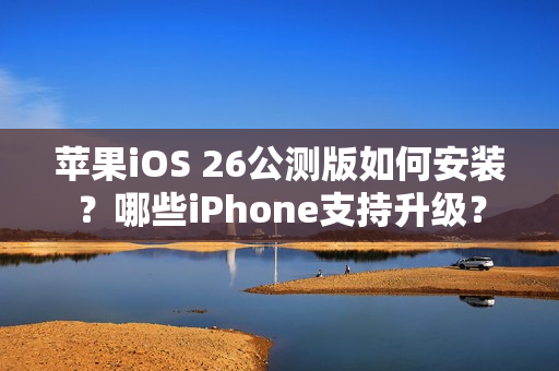 苹果iOS 26公测版如何安装？哪些iPhone支持升级？