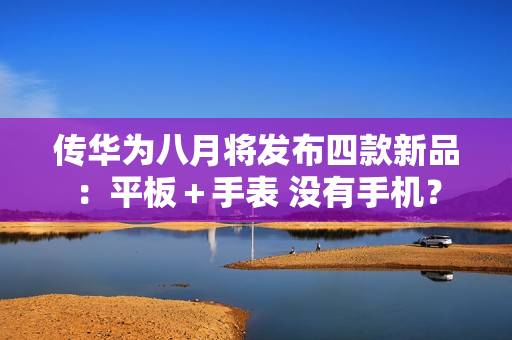 传华为八月将发布四款新品：平板＋手表 没有手机？