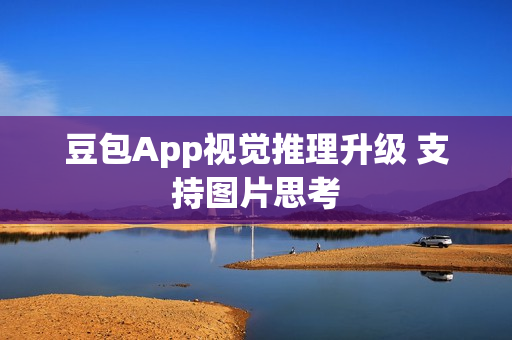 豆包App视觉推理升级 支持图片思考