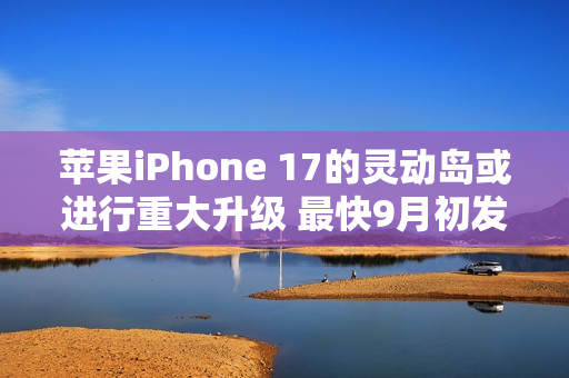 苹果iPhone 17的灵动岛或进行重大升级 最快9月初发布
