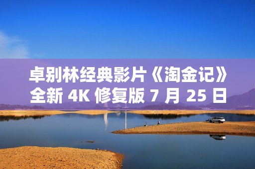 卓别林经典影片《淘金记》全新 4K 修复版 7 月 25 日中国内地上映，纪念推出 100 周年