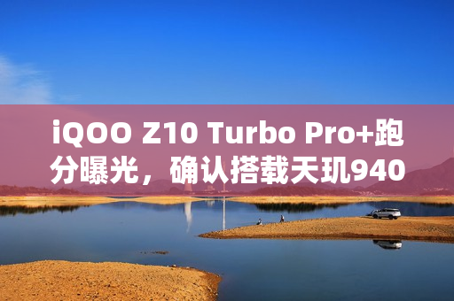 iQOO Z10 Turbo Pro+跑分曝光，确认搭载天玑9400+，续航或成最大亮点