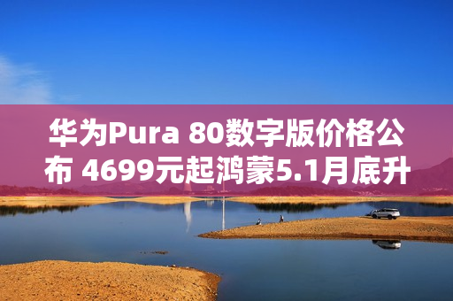华为Pura 80数字版价格公布 4699元起鸿蒙5.1月底升级