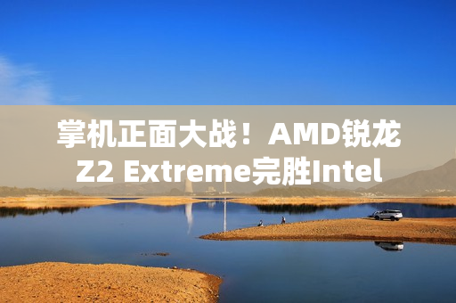掌机正面大战！AMD锐龙Z2 Extreme完胜Intel