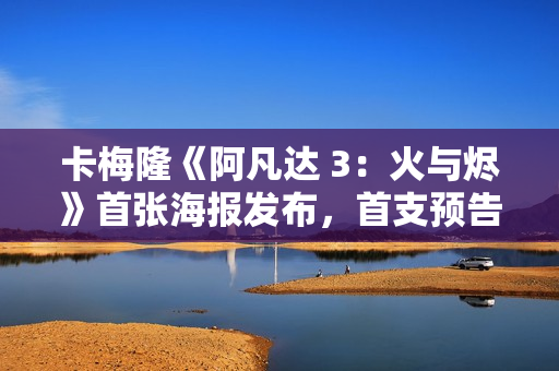 卡梅隆《阿凡达 3：火与烬》首张海报发布，首支预告片已泄露