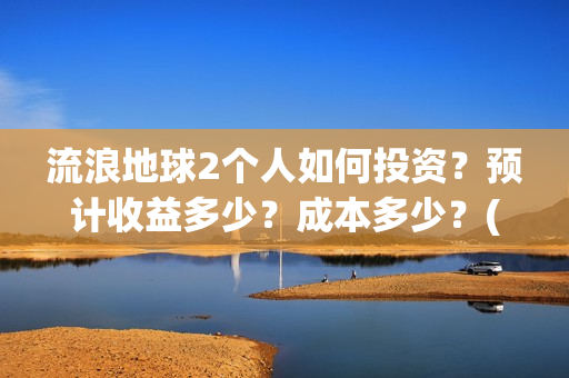 流浪地球2个人如何投资？预计收益多少？成本多少？(流浪地球个人终端版本:ⅴ2.3.0)