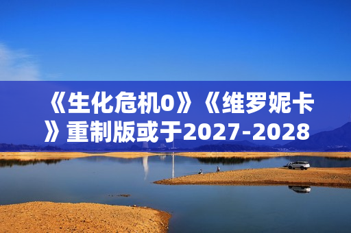 《生化危机0》《维罗妮卡》重制版或于2027-2028年推出
