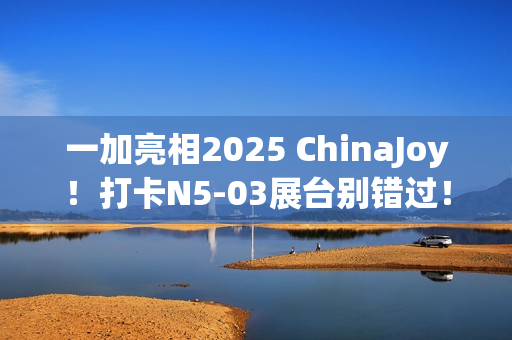 一加亮相2025 ChinaJoy！打卡N5-03展台别错过！