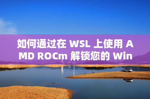 如何通过在 WSL 上使用 AMD ROCm 解锁您的 Windows 电脑的全部潜能