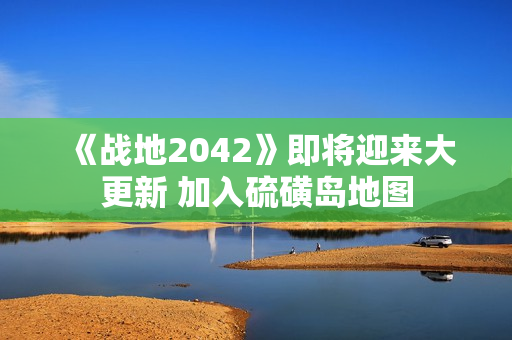 《战地2042》即将迎来大更新 加入硫磺岛地图
