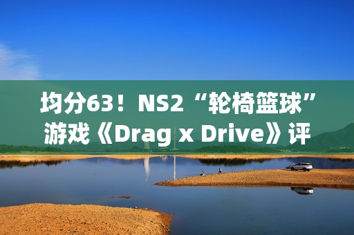 均分63！NS2“轮椅篮球”游戏《Drag x Drive》评分解禁
