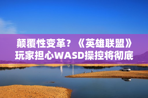 颠覆性变革？《英雄联盟》玩家担心WASD操控将彻底改变游戏体验