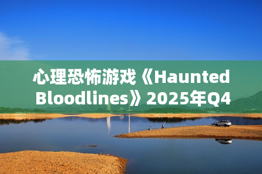心理恐怖游戏《Haunted Bloodlines》2025年Q4发售 科隆宣传片