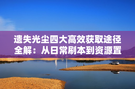 遗失光尘四大高效获取途径全解：从日常刷本到资源置换