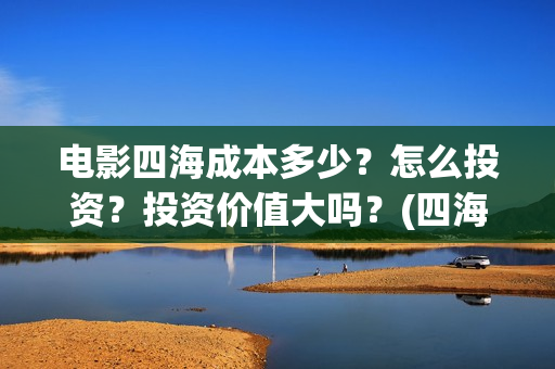 电影四海成本多少？怎么投资？投资价值大吗？(四海电影什么时候拍的)