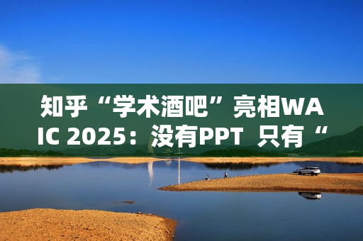 知乎“学术酒吧”亮相WAIC 2025：没有PPT  只有“AI上头”的思想碰撞