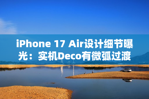 iPhone 17 Air设计细节曝光：实机Deco有微弧过渡