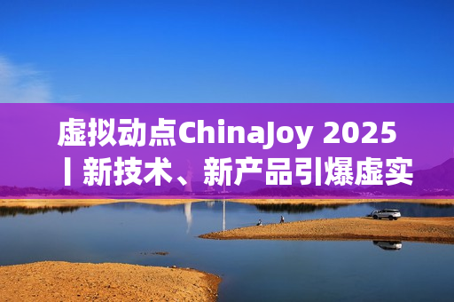 虚拟动点ChinaJoy 2025丨新技术、新产品引爆虚实融合新纪元
