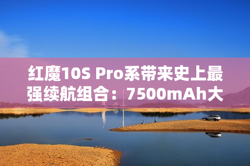 红魔10S Pro系带来史上最强续航组合：7500mAh大电池+120W超级快充！