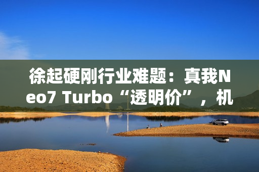徐起硬刚行业难题：真我Neo7 Turbo“透明价”，机圈越级力作？