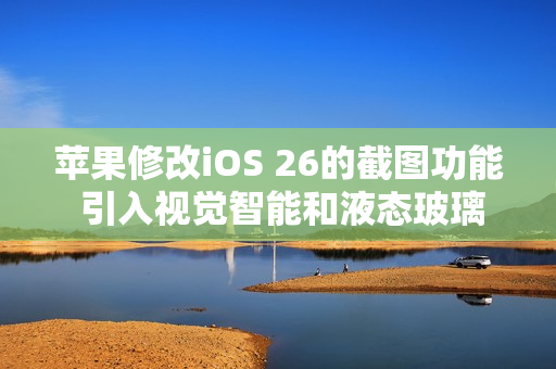 苹果修改iOS 26的截图功能 引入视觉智能和液态玻璃