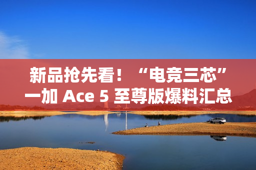 新品抢先看！“电竞三芯”一加 Ace 5 至尊版爆料汇总