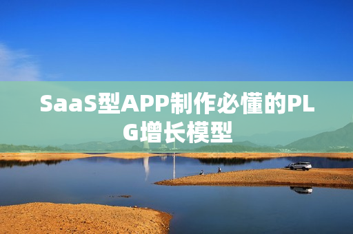 SaaS型APP制作必懂的PLG增长模型