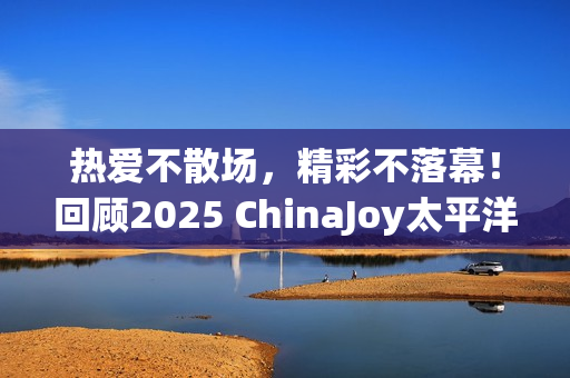 热爱不散场，精彩不落幕！回顾2025 ChinaJoy太平洋网络展台高光时刻