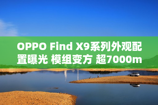OPPO Find X9系列外观配置曝光 模组变方 超7000mAh