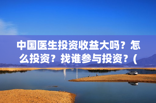 中国医生投资收益大吗？怎么投资？找谁参与投资？(中国医生投资收益)