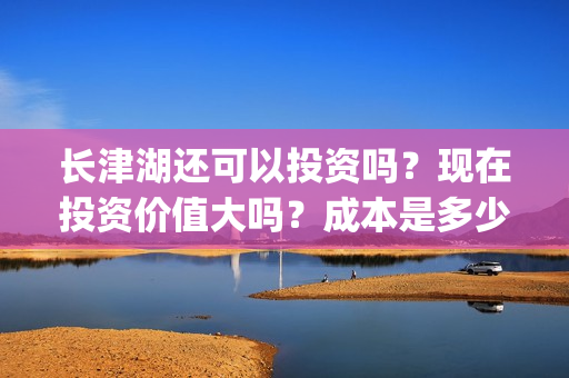 长津湖还可以投资吗？现在投资价值大吗？成本是多少(长津湖能超过)