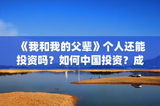 《我和我的父辈》个人还能投资吗？如何中国投资？成本多少？(我和我的父辈在线观看免费全集电视剧)