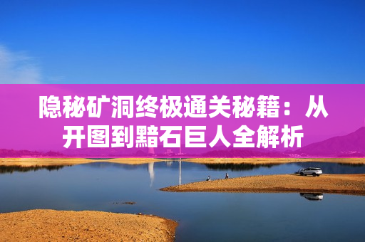 隐秘矿洞终极通关秘籍：从开图到黯石巨人全解析