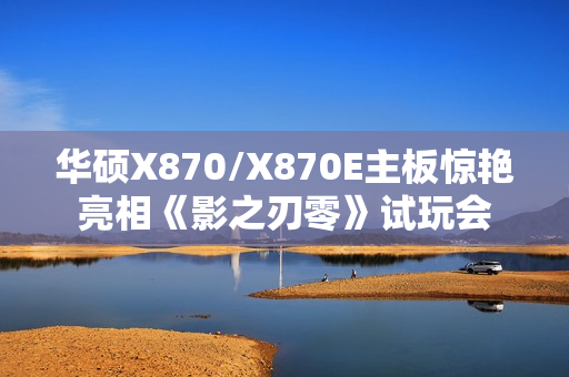 华硕X870/X870E主板惊艳亮相《影之刃零》试玩会