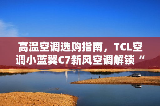 高温空调选购指南，TCL空调小蓝翼C7新风空调解锁“清凉安睡”秘籍
