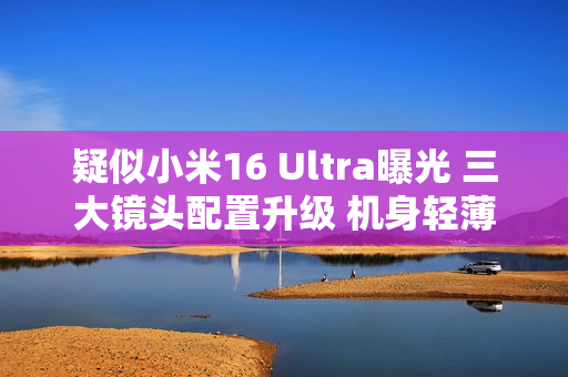 疑似小米16 Ultra曝光 三大镜头配置升级 机身轻薄化