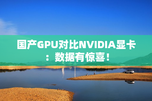 国产GPU对比NVIDIA显卡：数据有惊喜！