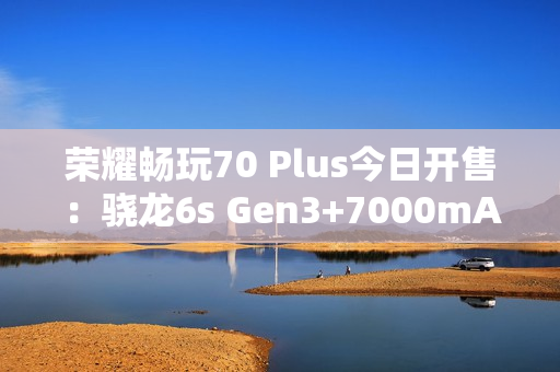荣耀畅玩70 Plus今日开售：骁龙6s Gen3+7000mAh