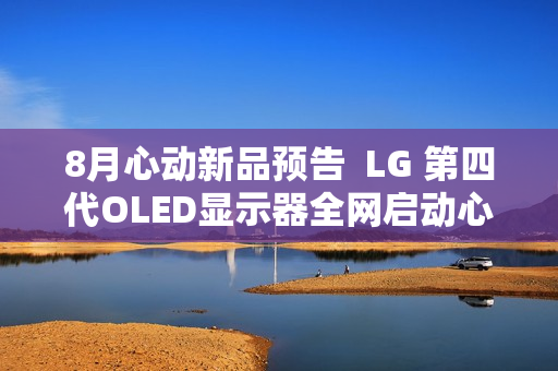 8月心动新品预告  LG 第四代OLED显示器全网启动心动预售  1500尼特峰值亮度  等你解锁更多惊喜