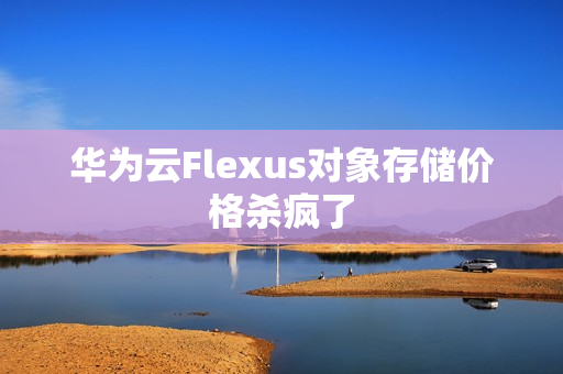 华为云Flexus对象存储价格杀疯了
