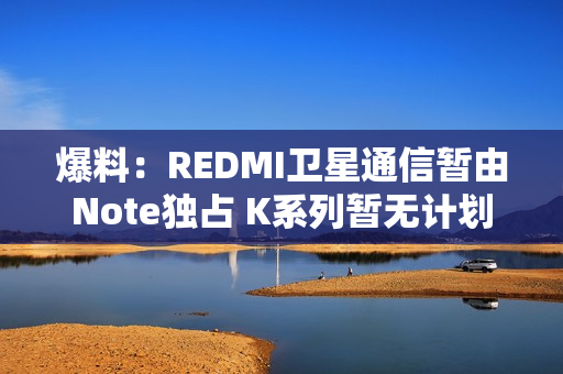 爆料：REDMI卫星通信暂由Note独占 K系列暂无计划