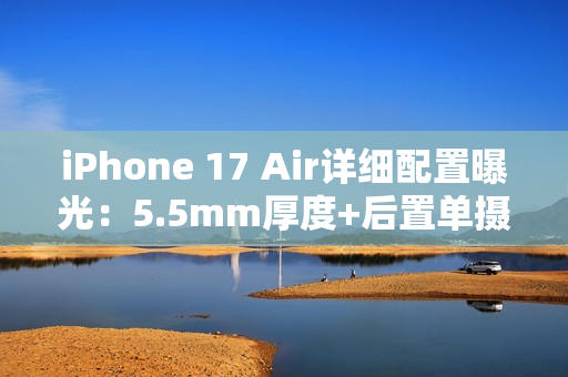 iPhone 17 Air详细配置曝光：5.5mm厚度+后置单摄