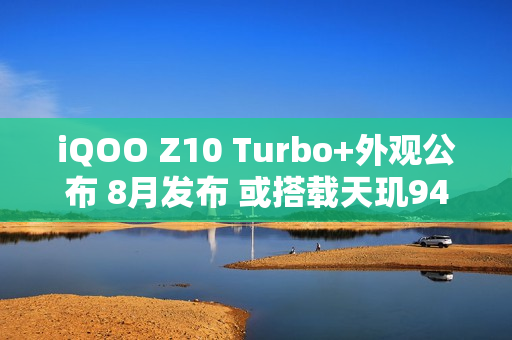 iQOO Z10 Turbo+外观公布 8月发布 或搭载天玑9400+