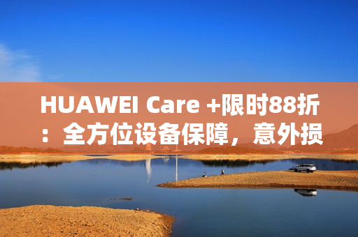 HUAWEI Care +限时88折：全方位设备保障，意外损坏不用怕