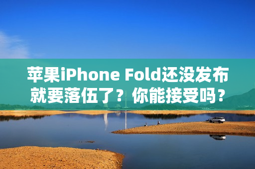 苹果iPhone Fold还没发布就要落伍了？你能接受吗？
