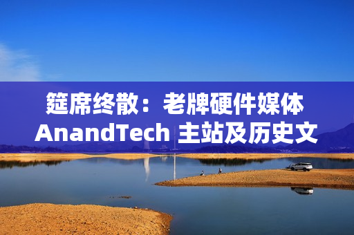 筵席终散：老牌硬件媒体 AnandTech 主站及历史文章已不可用