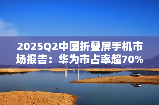 2025Q2中国折叠屏手机市场报告：华为市占率超70%，行业整体下滑14%